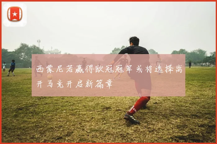 西蒙尼若赢得欧冠冠军或将选择离开马竞开启新篇章
