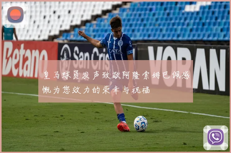 皇马球员发声致敬阿隆索姆巴佩感慨为您效力的荣幸与祝福