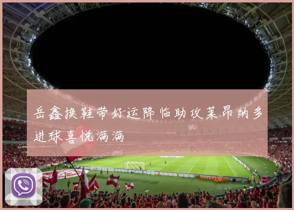 岳鑫换鞋带好运降临助攻莱昂纳多进球喜悦满满