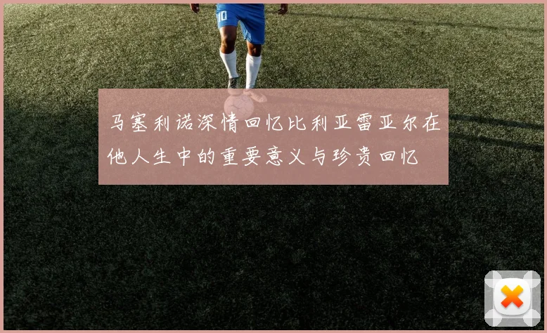 马塞利诺深情回忆比利亚雷亚尔在他人生中的重要意义与珍贵回忆