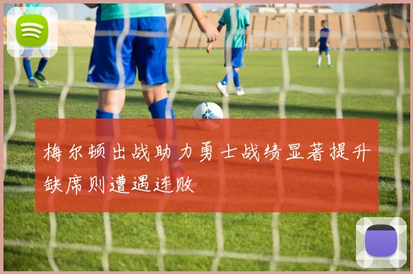 梅尔顿出战助力勇士战绩显著提升缺席则遭遇连败
