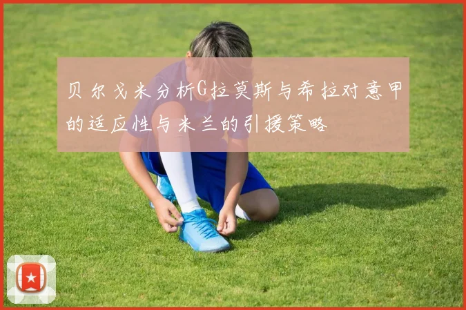 贝尔戈米分析G拉莫斯与希拉对意甲的适应性与米兰的引援策略