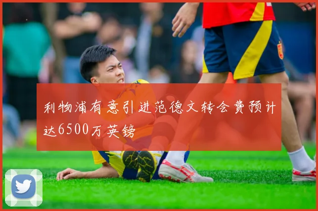 利物浦有意引进范德文转会费预计达6500万英镑