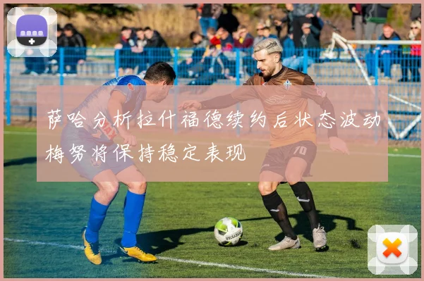 萨哈分析拉什福德续约后状态波动梅努将保持稳定表现
