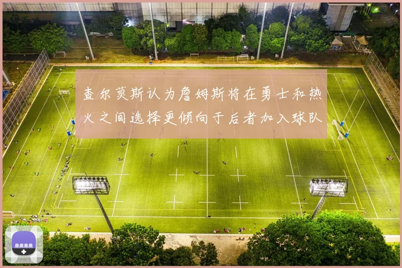查尔莫斯认为詹姆斯将在勇士和热火之间选择更倾向于后者加入球队