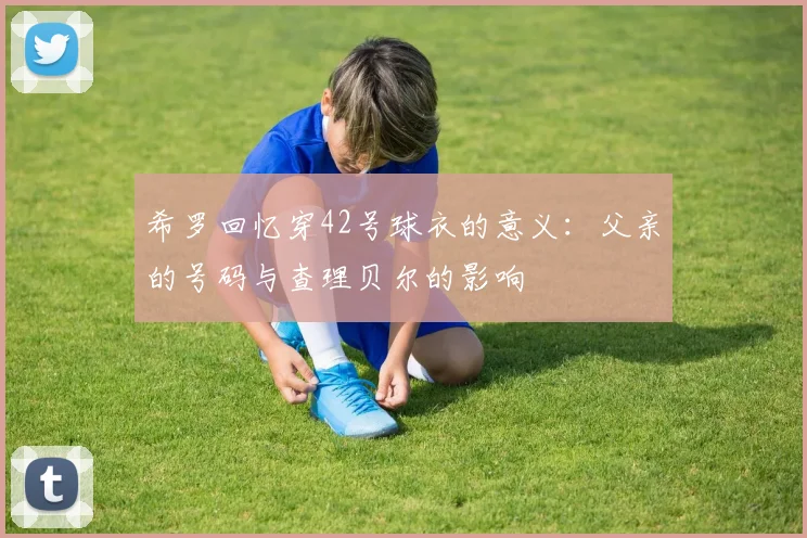 希罗回忆穿42号球衣的意义：父亲的号码与查理贝尔的影响