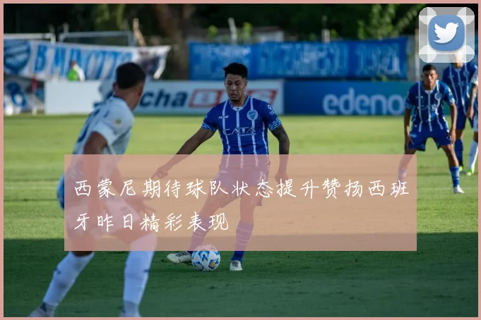 西蒙尼期待球队状态提升赞扬西班牙昨日精彩表现