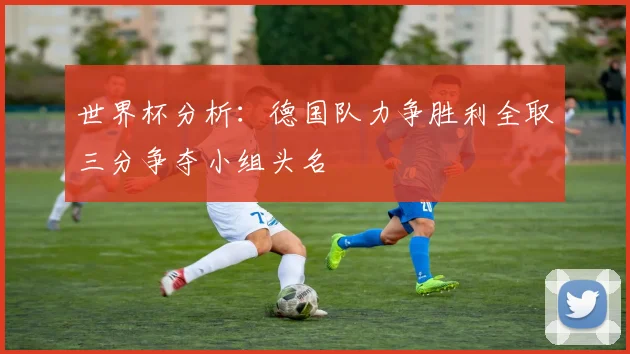 世界杯分析:德国队力争胜利全取三分争夺小组头名
