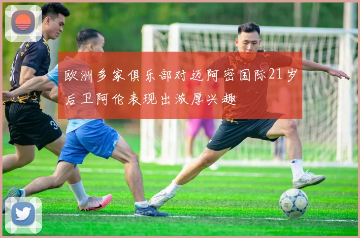 欧洲多家俱乐部对迈阿密国际21岁后卫阿伦表现出浓厚兴趣