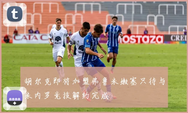 胡尔克即将加盟弗鲁米嫩塞只待与米内罗竞技解约完成