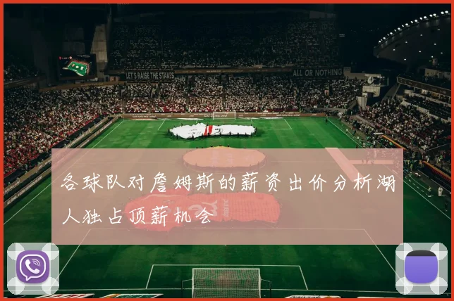 各球队对詹姆斯的薪资出价分析湖人独占顶薪机会