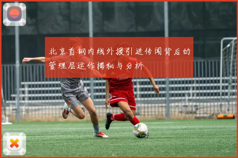 北京首钢内线外援引进传闻背后的管理层运作揭秘与分析