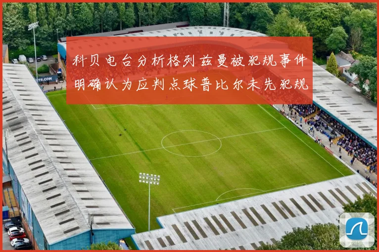 科贝电台分析格列兹曼被犯规事件明确认为应判点球普比尔未先犯规