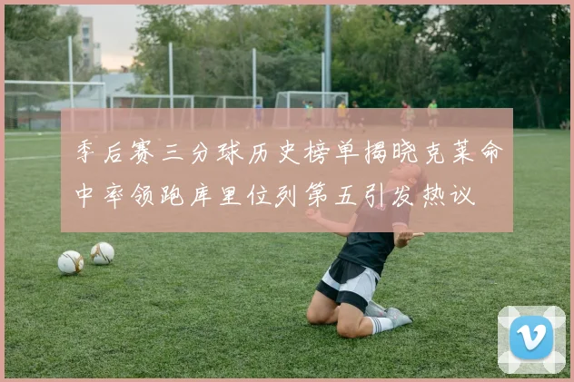 季后赛三分球历史榜单揭晓克莱命中率领跑库里位列第五引发热议