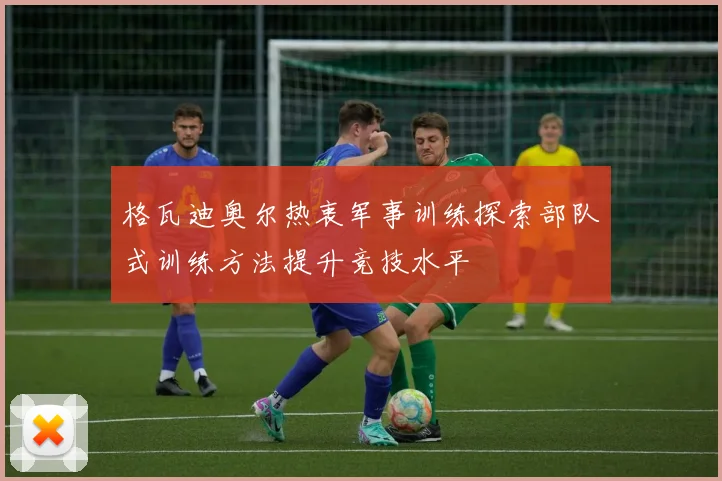 格瓦迪奥尔热衷军事训练探索部队式训练方法提升竞技水平