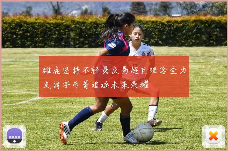 雄鹿坚持不轻易交易超巨理念全力支持字母哥追逐未来荣耀