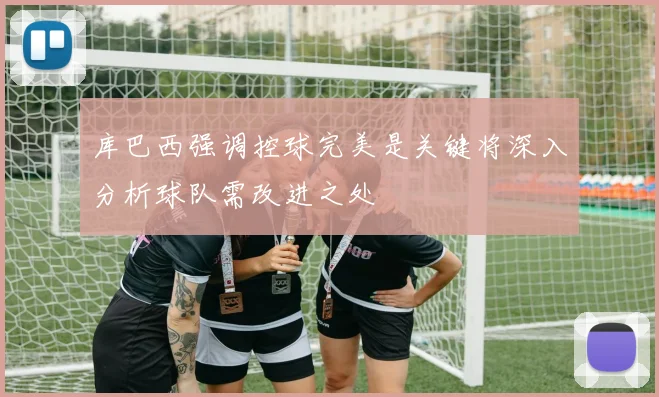 库巴西强调控球完美是关键将深入分析球队需改进之处