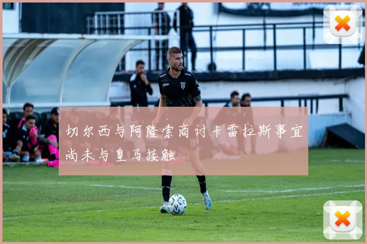 切尔西与阿隆索商讨卡雷拉斯事宜尚未与皇马接触