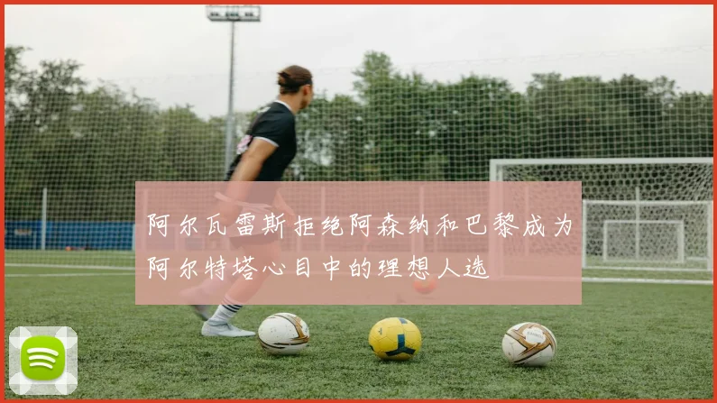 阿尔瓦雷斯拒绝阿森纳和巴黎成为阿尔特塔心目中的理想人选