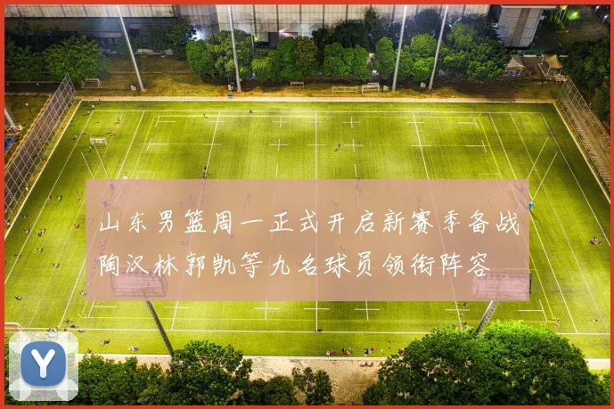 山东男篮周一正式开启新赛季备战陶汉林郭凯等九名球员领衔阵容