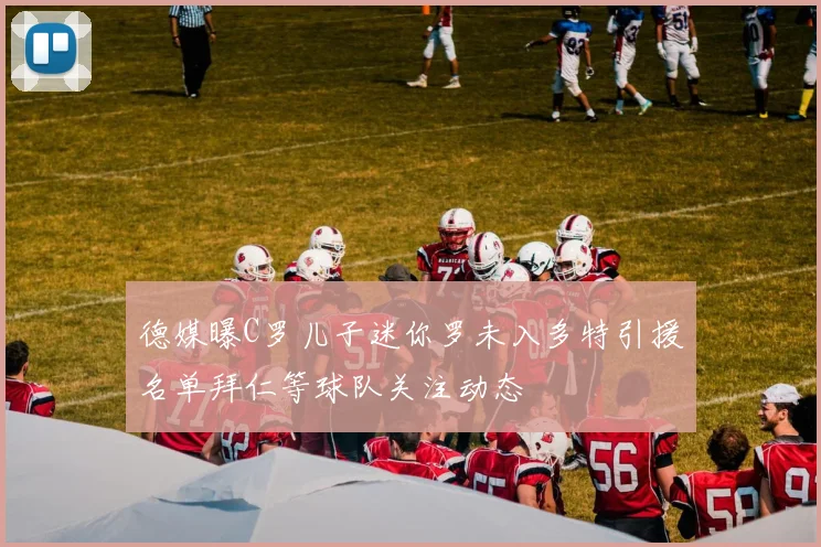 德媒曝C罗儿子迷你罗未入多特引援名单拜仁等球队关注动态