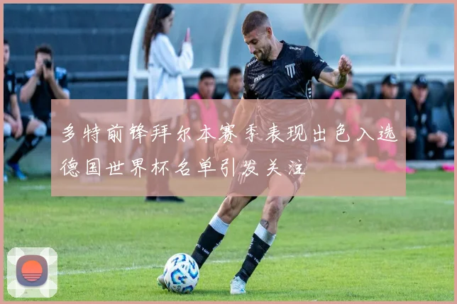 多特前锋拜尔本赛季表现出色入选德国世界杯名单引发关注