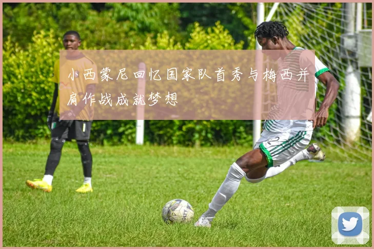 小西蒙尼回忆国家队首秀与梅西并肩作战成就梦想
