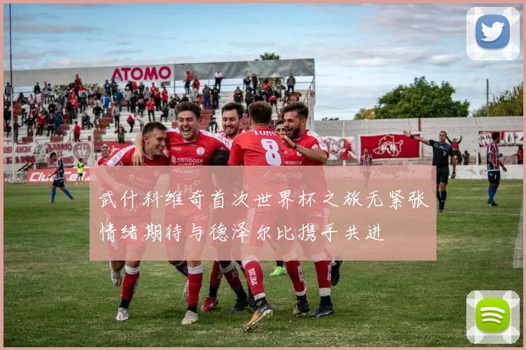 武什科维奇首次世界杯之旅无紧张情绪期待与德泽尔比携手共进