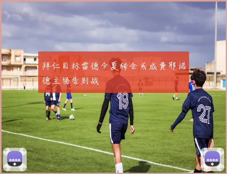 拜仁目标雷德今夏转会或成费耶诺德主场告别战