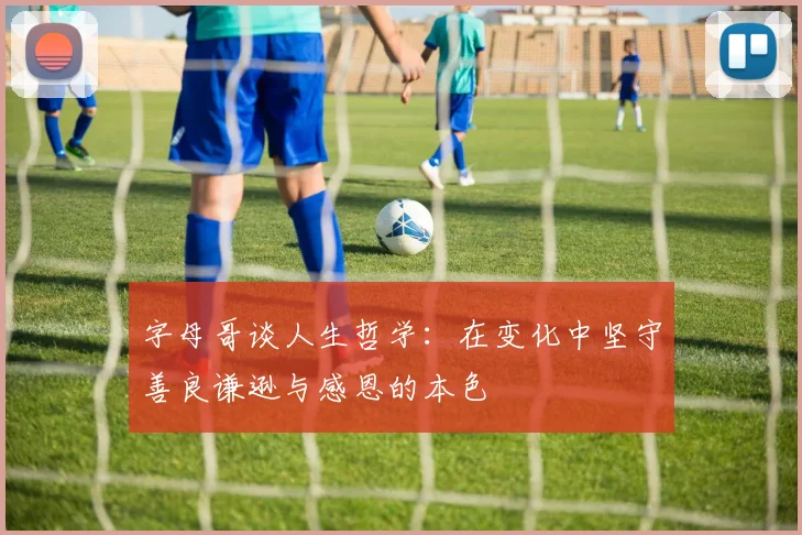 字母哥谈人生哲学：在变化中坚守善良谦逊与感恩的本色