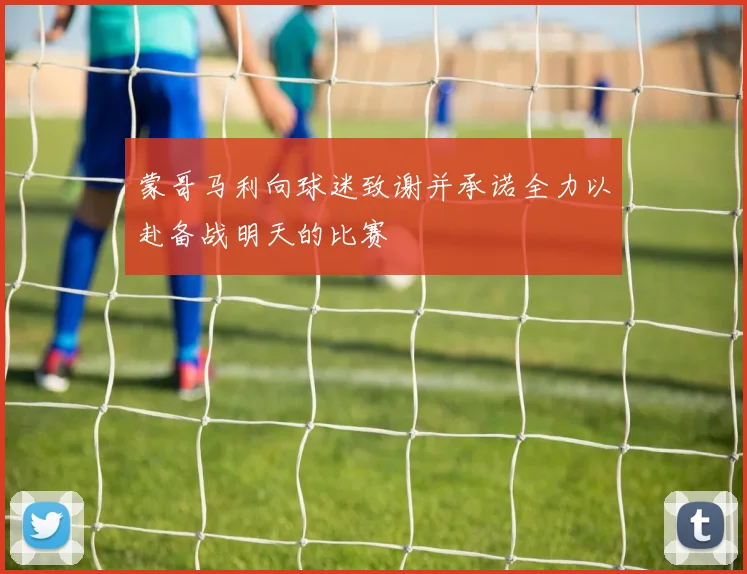 蒙哥马利向球迷致谢并承诺全力以赴备战明天的比赛