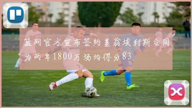 篮网官方宣布签约基翁埃利斯合同为两年1800万场均得分83