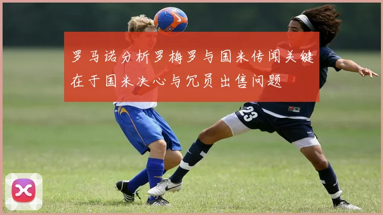 罗马诺分析罗梅罗与国米传闻关键在于国米决心与冗员出售问题