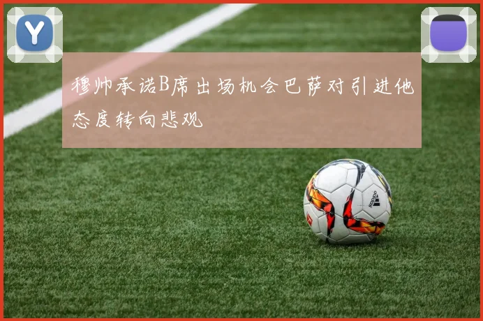 穆帅承诺B席出场机会巴萨对引进他态度转向悲观