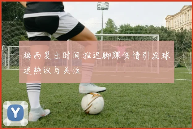 梅西复出时间推迟脚踝伤情引发球迷热议与关注