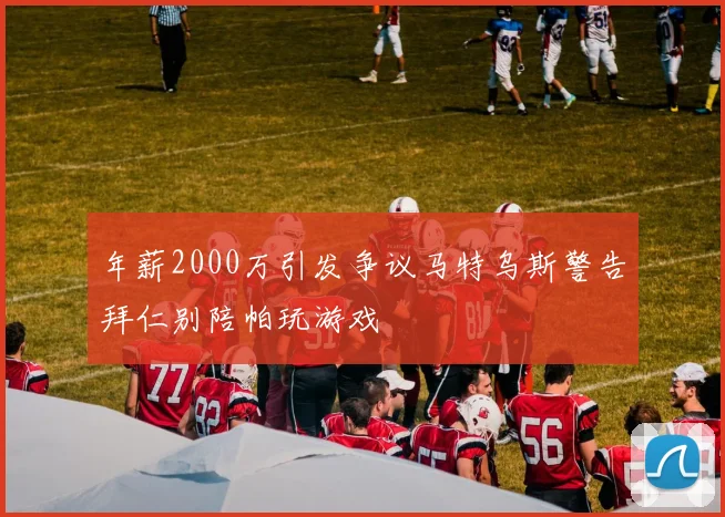 年薪2000万引发争议马特乌斯警告拜仁别陪帕玩游戏