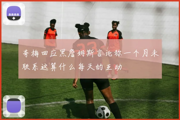 夸梅回应黑詹姆斯言论称一个月未联系这算什么每天的互动