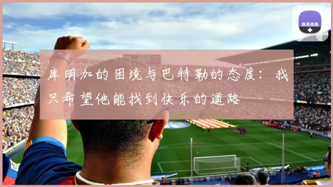 库明加的困境与巴特勒的态度：我只希望他能找到快乐的道路