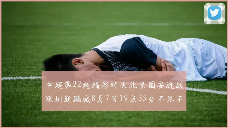中超第22轮精彩对决北京国安迎战深圳新鹏城8月7日19点35分不见不散