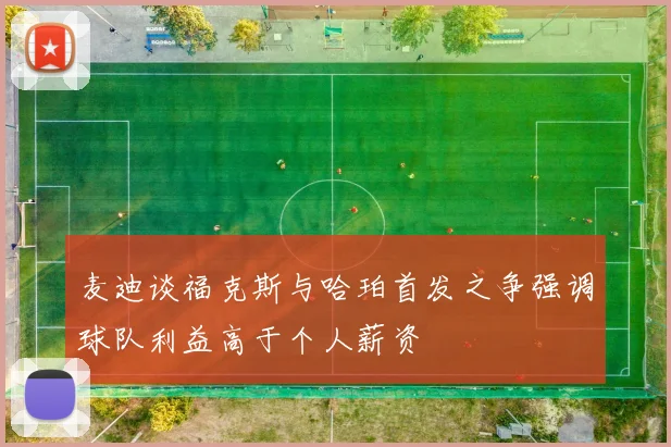 麦迪谈福克斯与哈珀首发之争强调球队利益高于个人薪资