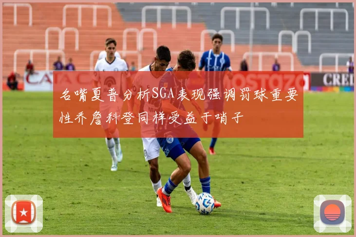 名嘴夏普分析SGA表现强调罚球重要性乔詹科登同样受益于哨子