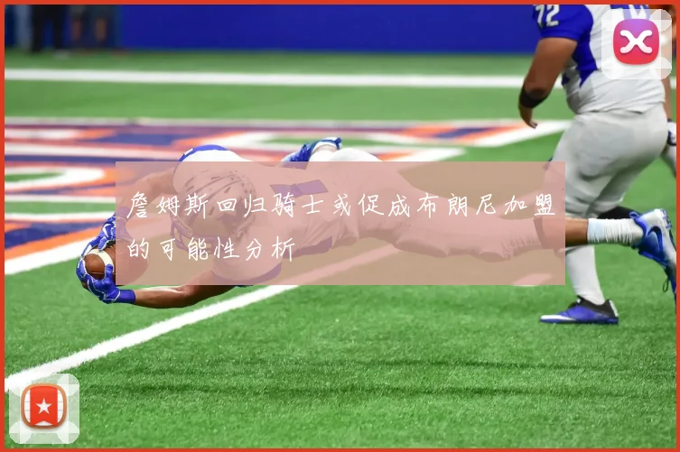 詹姆斯回归骑士或促成布朗尼加盟的可能性分析