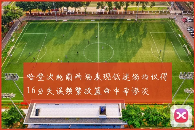 哈登次轮前两场表现低迷场均仅得16分失误频繁投篮命中率惨淡