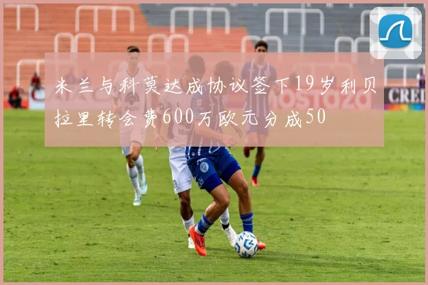 米兰与科莫达成协议签下19岁利贝拉里转会费600万欧元分成50