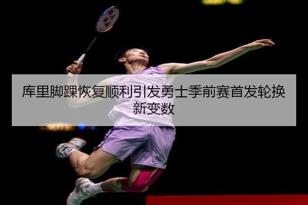 库里脚踝恢复顺利引发勇士季前赛首发轮换新变数